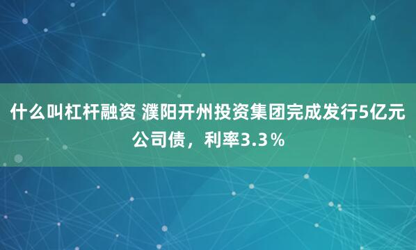 什么叫杠杆融资 濮阳开州投资集团完成发行5亿元公司债,利率3.3%