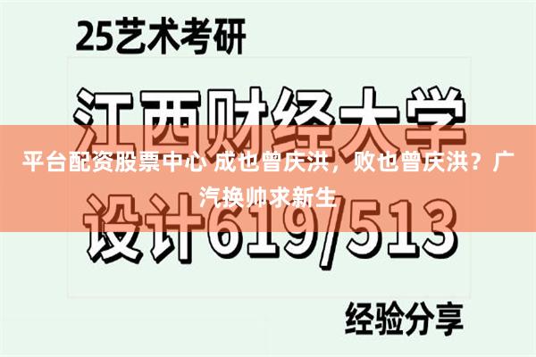 平台配资股票中心 成也曾庆洪,败也曾庆洪?广汽换帅求新生
