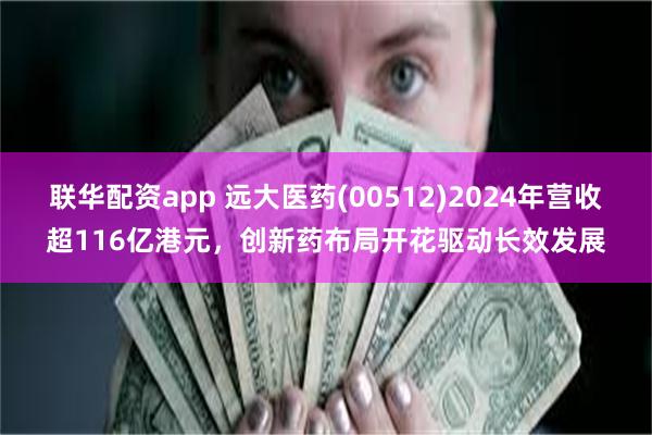 联华配资app 远大医药(00512)2024年营收超116亿港元,创新药布局开花驱动长效发展