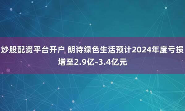 炒股配资平台开户 朗诗绿色生活预计2024年度亏损增至2.9亿-3.4亿元