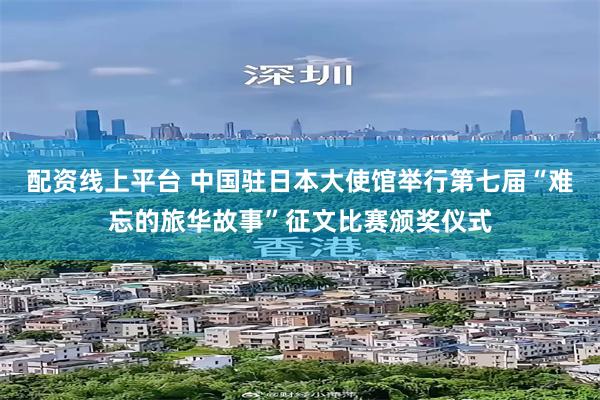 配资线上平台 中国驻日本大使馆举行第七届“难忘的旅华故事”征文比赛颁奖仪式