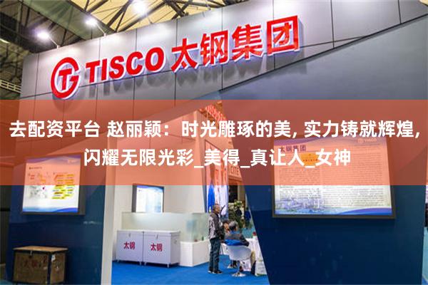 去配资平台 赵丽颖:时光雕琢的美, 实力铸就辉煌, 闪耀无限光彩_美得_真让人_女神