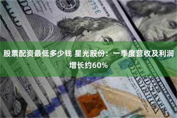 股票配资最低多少钱 星光股份:一季度营收及利润增长约60%