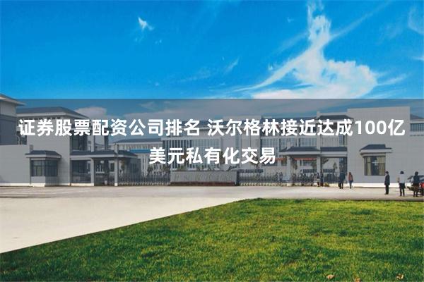 证券股票配资公司排名 沃尔格林接近达成100亿美元私有化交易