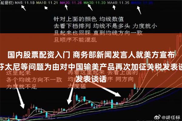 国内股票配资入门 商务部新闻发言人就美方宣布以芬太尼等问题为由对中国输美产品再次加征关税发表谈话