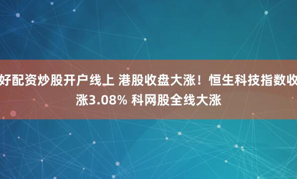 好配资炒股开户线上 港股收盘大涨!恒生科技指数收涨3.08% 科网股全线大涨