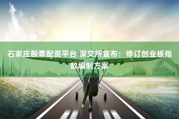 石家庄股票配资平台 深交所宣布:修订创业板指数编制方案