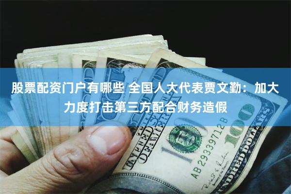 股票配资门户有哪些 全国人大代表贾文勤:加大力度打击第三方配合财务造假