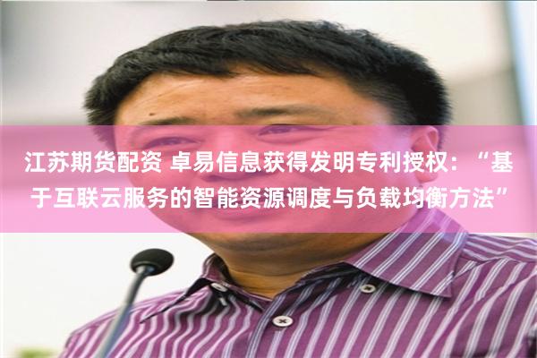江苏期货配资 卓易信息获得发明专利授权:“基于互联云服务的智能资源调度与负载均衡方法”
