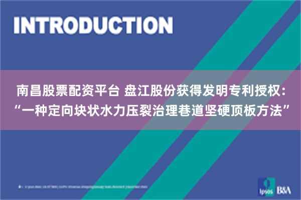 南昌股票配资平台 盘江股份获得发明专利授权:“一种定向块状水力压裂治理巷道坚硬顶板方法”