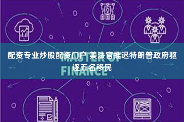 配资专业炒股配资门户 美法官推迟特朗普政府驱逐五名移民