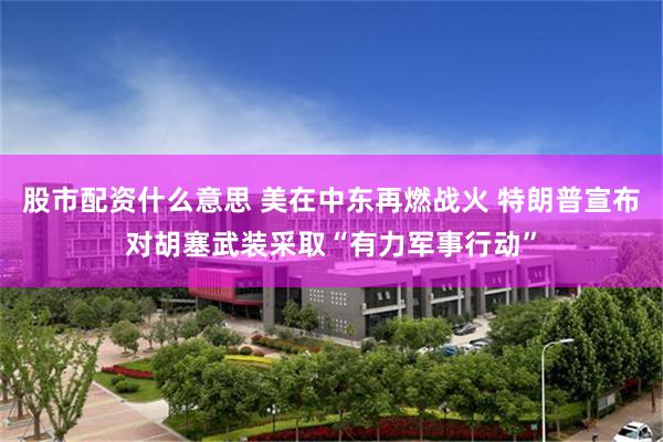 股市配资什么意思 美在中东再燃战火 特朗普宣布对胡塞武装采取“有力军事行动”
