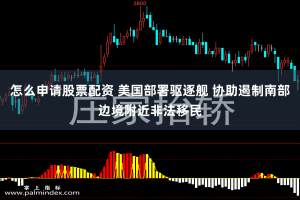 怎么申请股票配资 美国部署驱逐舰 协助遏制南部边境附近非法移民