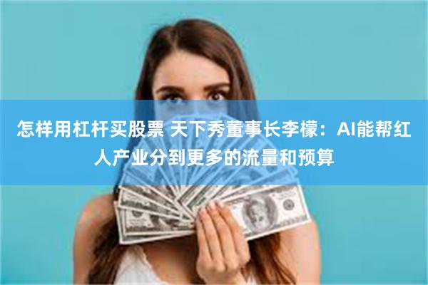 怎样用杠杆买股票 天下秀董事长李檬:AI能帮红人产业分到更多的流量和预算
