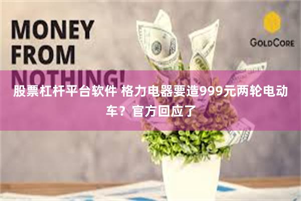 股票杠杆平台软件 格力电器要造999元两轮电动车?官方回应了