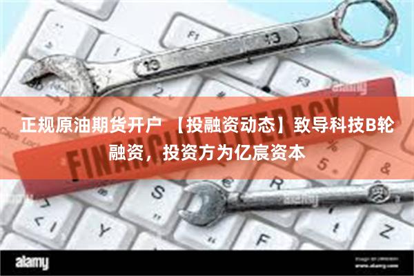 正规原油期货开户 【投融资动态】致导科技B轮融资,投资方为亿宸资本