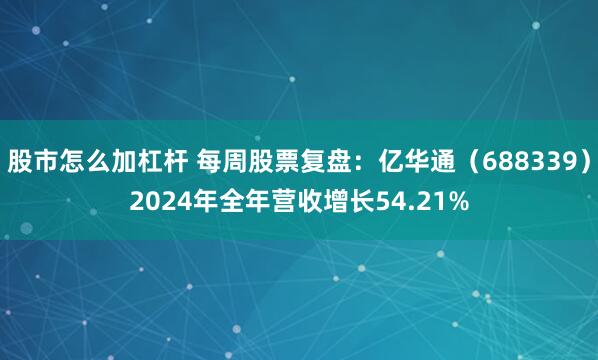 股市怎么加杠杆 每周股票复盘:亿华通(688339)2024年全年营收增长54.21%
