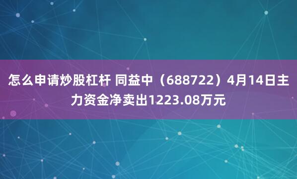 怎么申请炒股杠杆 同益中(688722)4月14日主力资金净卖出1223.08万元