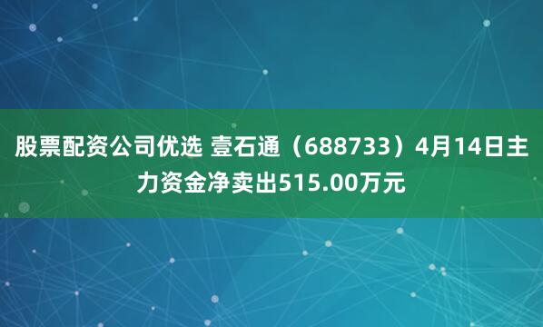 股票配资公司优选 壹石通(688733)4月14日主力资金净卖出515.00万元