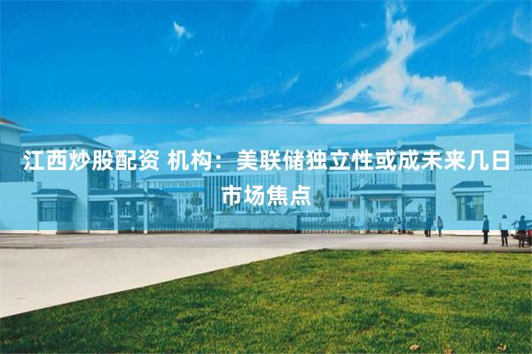 江西炒股配资 机构:美联储独立性或成未来几日市场焦点