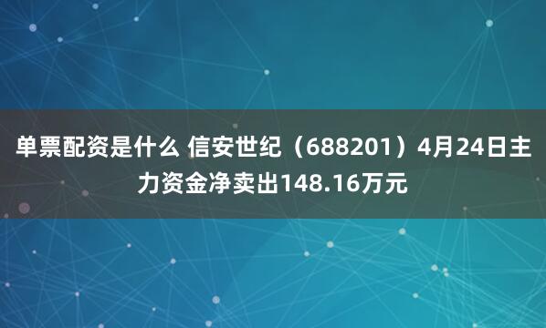 单票配资是什么 信安世纪(688201)4月24日主力资金净卖出148.16万元