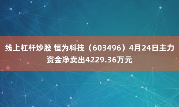 线上杠杆炒股 恒为科技(603496)4月24日主力资金净卖出4229.36万元