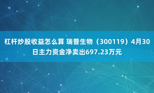 杠杆炒股收益怎么算 瑞普生物(300119)4月30日主力资金净卖出697.23万元