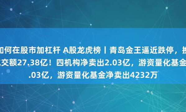 如何在股市加杠杆 A股龙虎榜丨青岛金王逼近跌停,换手率45.44%成交额27.38亿!四机构净卖出2.03亿,游资量化基金净卖出4232万