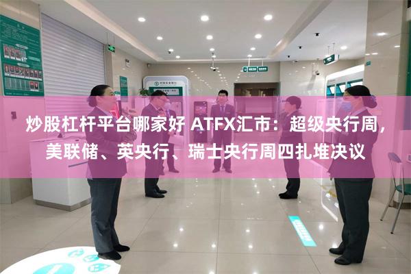 炒股杠杆平台哪家好 ATFX汇市:超级央行周,美联储、英央行、瑞士央行周四扎堆决议