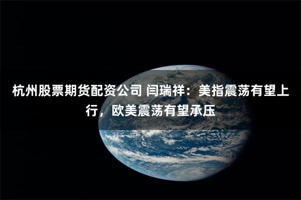 杭州股票期货配资公司 闫瑞祥:美指震荡有望上行,欧美震荡有望承压