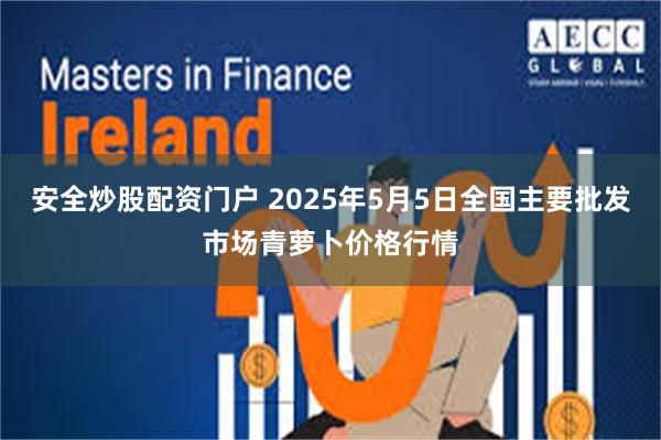安全炒股配资门户 2025年5月5日全国主要批发市场青萝卜价格行情