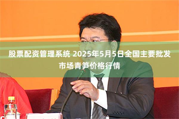 股票配资管理系统 2025年5月5日全国主要批发市场青笋价格行情