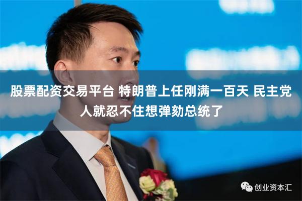 股票配资交易平台 特朗普上任刚满一百天 民主党人就忍不住想弹劾总统了