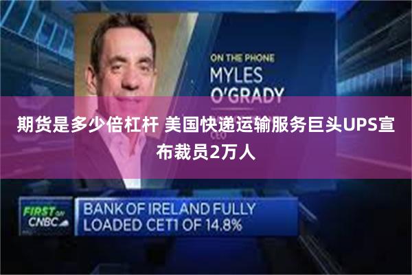 期货是多少倍杠杆 美国快递运输服务巨头UPS宣布裁员2万人