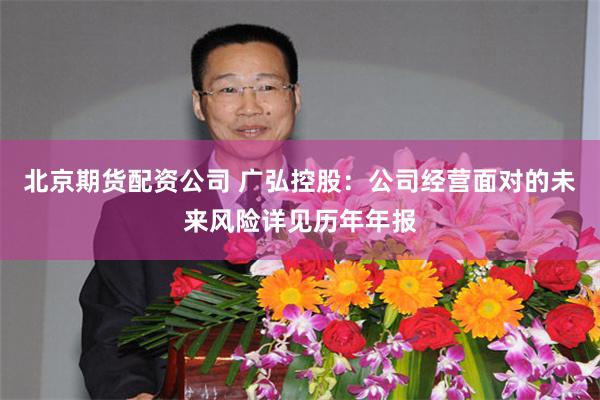 北京期货配资公司 广弘控股：公司经营面对的未来风险详见历年年报