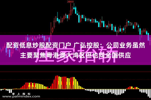 配资低息炒股配资门户 广弘控股：公司业务虽然主要聚焦粤港澳大湾区但也向全国供应