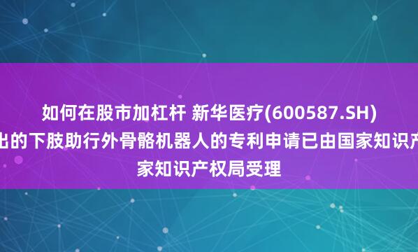 如何在股市加杠杆 新华医疗(600587.SH):公司提出的下肢助行外骨骼机器人的专利申请已由国家知识产权局受理