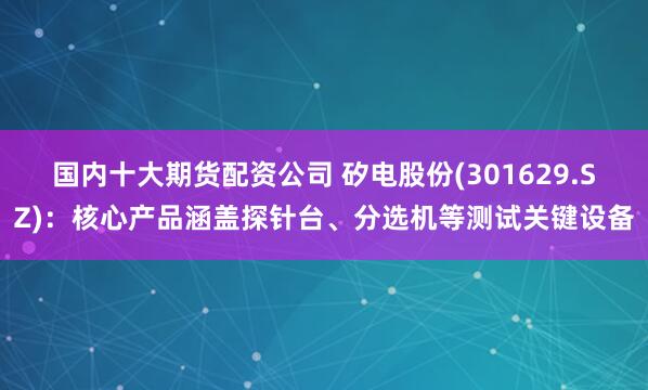 国内十大期货配资公司 矽电股份(301629.SZ)：核心产品涵盖探针台、分选机等测试关键设备