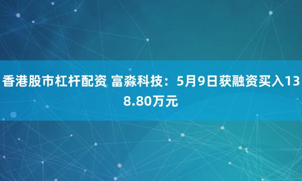 香港股市杠杆配资 富淼科技：5月9日获融资买入138.80万元