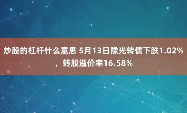 炒股的杠杆什么意思 5月13日豫光转债下跌1.02%,转股溢价率16.58%