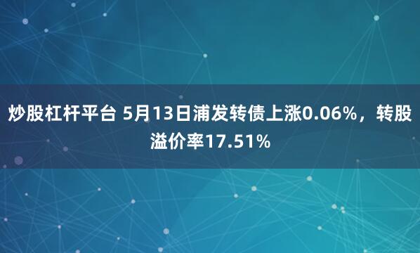 炒股杠杆平台 5月13日浦发转债上涨0.06%,转股溢价率17.51%