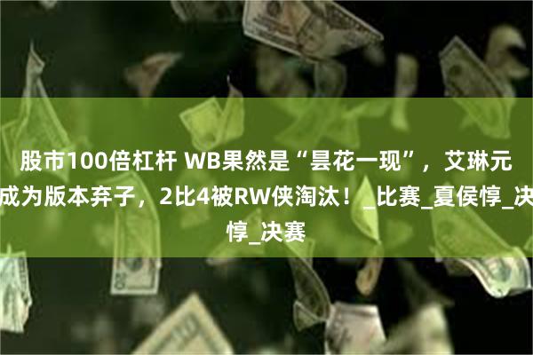 股市100倍杠杆 WB果然是“昙花一现”,艾琳元射成为版本弃子,2比4被RW侠淘汰!_比赛_夏侯惇_决赛
