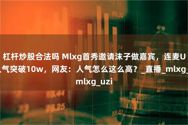 杠杆炒股合法吗 Mlxg首秀邀请沫子做嘉宾,连麦Uzi人气突破10w,网友:人气怎么这么高?_直播_mlxg_uzi