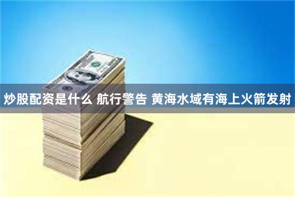 炒股配资是什么 航行警告 黄海水域有海上火箭发射