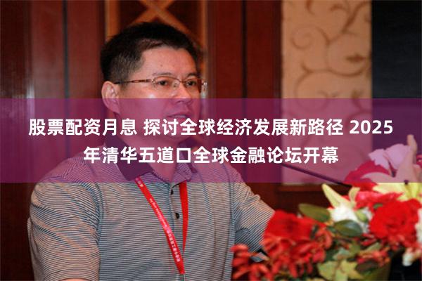 股票配资月息 探讨全球经济发展新路径 2025年清华五道口全球金融论坛开幕