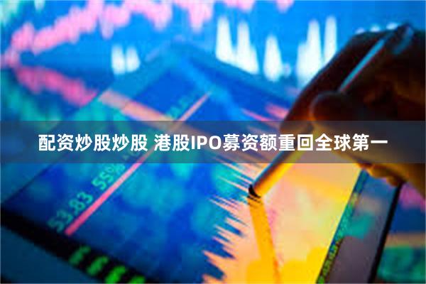 配资炒股炒股 港股IPO募资额重回全球第一