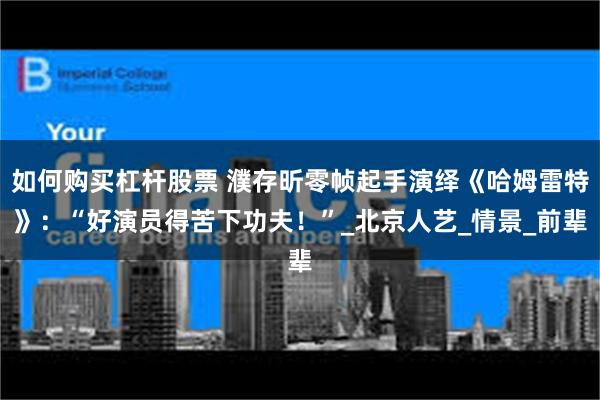 如何购买杠杆股票 濮存昕零帧起手演绎《哈姆雷特》：“好演员得苦下功夫！”_北京人艺_情景_前辈