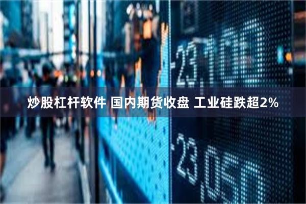 炒股杠杆软件 国内期货收盘 工业硅跌超2%