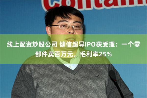 线上配资炒股公司 健信超导IPO获受理:一个零部件卖百万元,毛利率25%