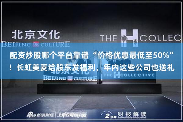 配资炒股哪个平台靠谱 “价格优惠最低至50%”!长虹美菱给股东发福利,年内这些公司也送礼